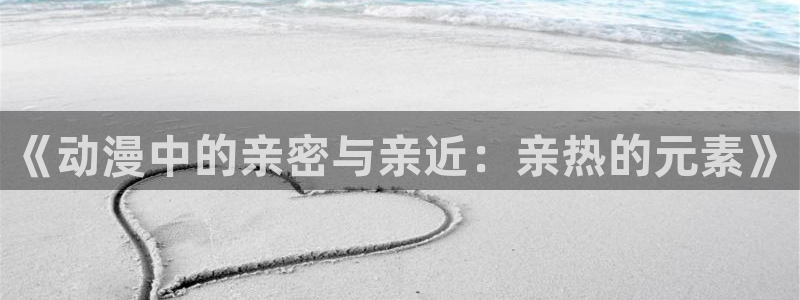 78动漫周边：《动漫中的亲密与亲近：亲热的元素》